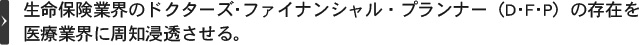 生命保険業界のドクターズ･ファイナンシャル・プランナー（D･F･P）の存在を医療業界に周知浸透させる。