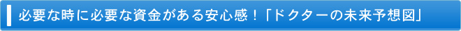 必要な時に必要な資金がある安心感！「ドクターの未来予想図」