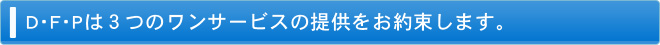 D･F･Pは３つのワンサービスの提供をお約束します。